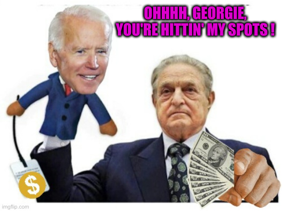 politics | OHHHH, GEORGIE, YOU'RE HITTIN' MY SPOTS ! | image tagged in soros puppet joe biden,funny memes,funny,political meme,politics | made w/ Imgflip meme maker