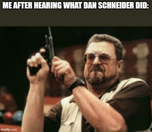 Meme | ME AFTER HEARING WHAT DAN SCHNEIDER DID: | image tagged in memes,am i the only one around here | made w/ Imgflip meme maker