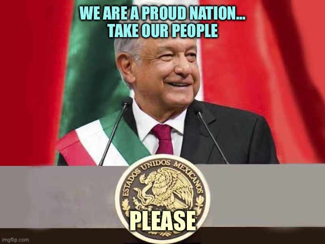 ANDRES MANUEL LOPEZ OBRADOR | WE ARE A PROUD NATION…
TAKE OUR PEOPLE; PLEASE | image tagged in andres manuel lopez obrador | made w/ Imgflip meme maker