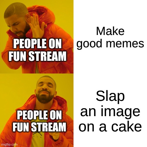 Drake Hotline Bling | Make good memes; PEOPLE ON FUN STREAM; Slap an image on a cake; PEOPLE ON FUN STREAM | image tagged in memes,drake hotline bling,for real,fun stream,meanwhile on imgflip | made w/ Imgflip meme maker