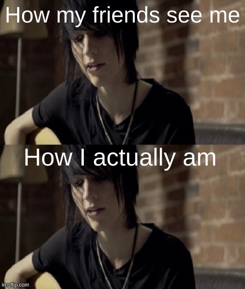 e | How my friends see me; How I actually am | image tagged in johnnie guilbert meme | made w/ Imgflip meme maker