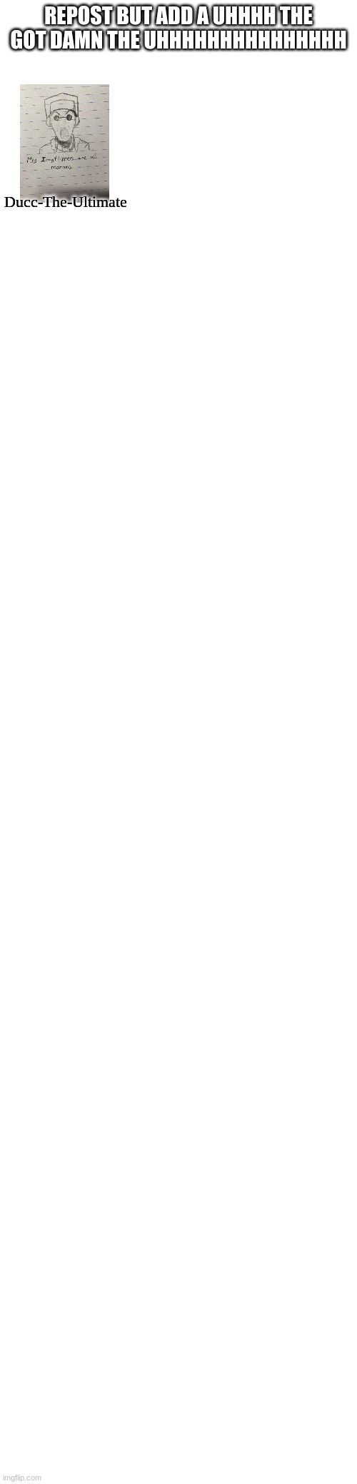 Repost but add anything (except porn or anything bad) | REPOST BUT ADD A UHHHH THE GOT DAMN THE UHHHHHHHHHHHHHHH; Ducc-The-Ultimate | made w/ Imgflip meme maker