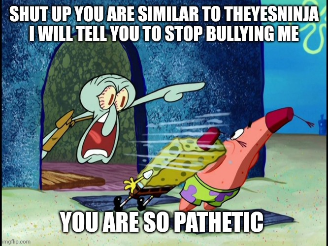SHUT UP ___ ALREADY HAPPENED ___ ___ AGO | SHUT UP YOU ARE SIMILAR TO THEYESNINJA I WILL TELL YOU TO STOP BULLYING ME YOU ARE SO PATHETIC | image tagged in shut up ___ already happened ___ ___ ago | made w/ Imgflip meme maker