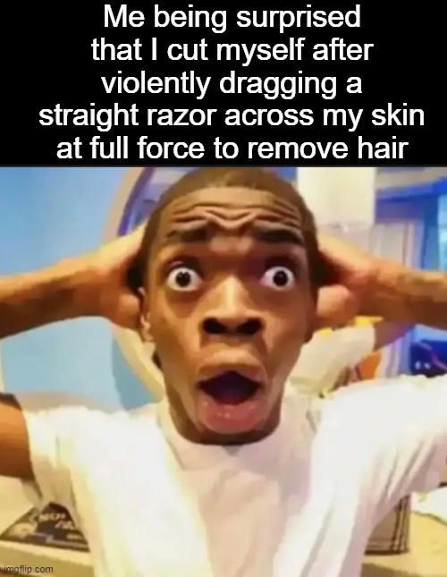 . | Me being surprised that I cut myself after violently dragging a straight razor across my skin at full force to remove hair | image tagged in surprised black guy | made w/ Imgflip meme maker