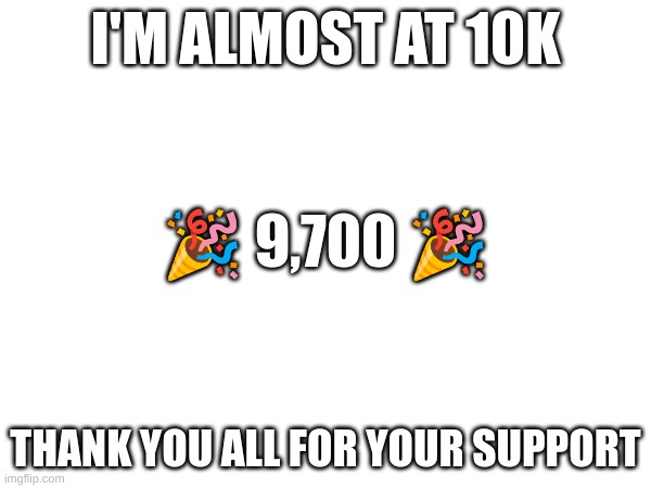 Thank you all | I'M ALMOST AT 10K; 🎉 9,700 🎉; THANK YOU ALL FOR YOUR SUPPORT | image tagged in thank you,yay,imgflip points | made w/ Imgflip meme maker