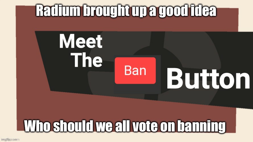 Meet the ban button | Radium brought up a good idea; Who should we all vote on banning | image tagged in meet the ban button | made w/ Imgflip meme maker