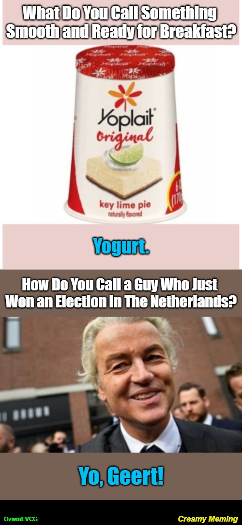 Creamy Meming [NV] | What Do You Call Something 

Smooth and Ready for Breakfast? Yogurt. How Do You Call a Guy Who Just 

Won an Election in The Netherlands? Yo, Geert! Creamy Meming; OzwinEVCG | image tagged in mornings,geert wilders,eyeroll titles,elections,holland,hellos and goodbyes | made w/ Imgflip meme maker