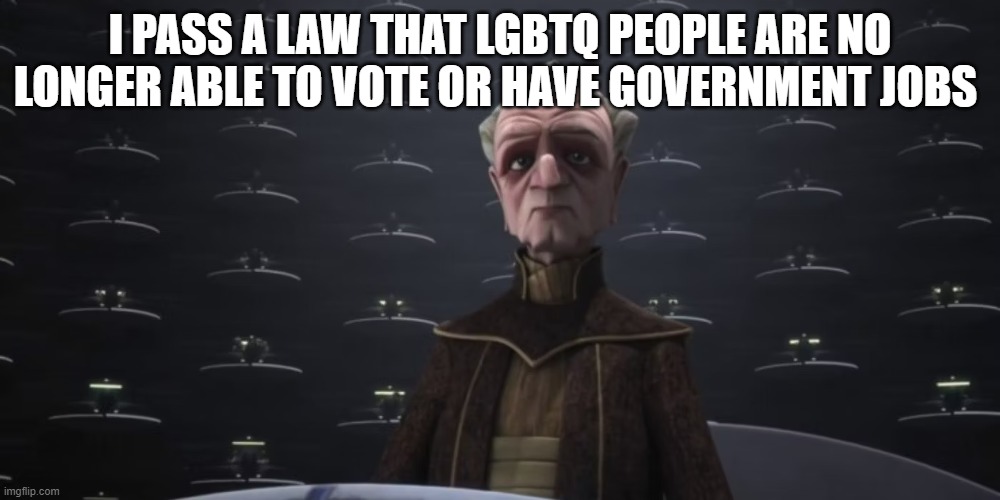 chancellor palpatine | I PASS A LAW THAT LGBTQ PEOPLE ARE NO LONGER ABLE TO VOTE OR HAVE GOVERNMENT JOBS | image tagged in chancellor palpatine | made w/ Imgflip meme maker