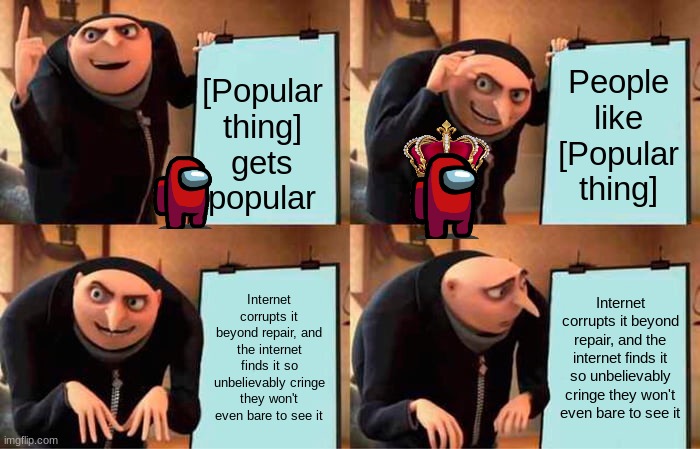 Gru's Plan | People like [Popular thing]; [Popular thing] gets popular; Internet corrupts it beyond repair, and the internet finds it so unbelievably cringe they won't even bare to see it; Internet corrupts it beyond repair, and the internet finds it so unbelievably cringe they won't even bare to see it | image tagged in memes,gru's plan | made w/ Imgflip meme maker