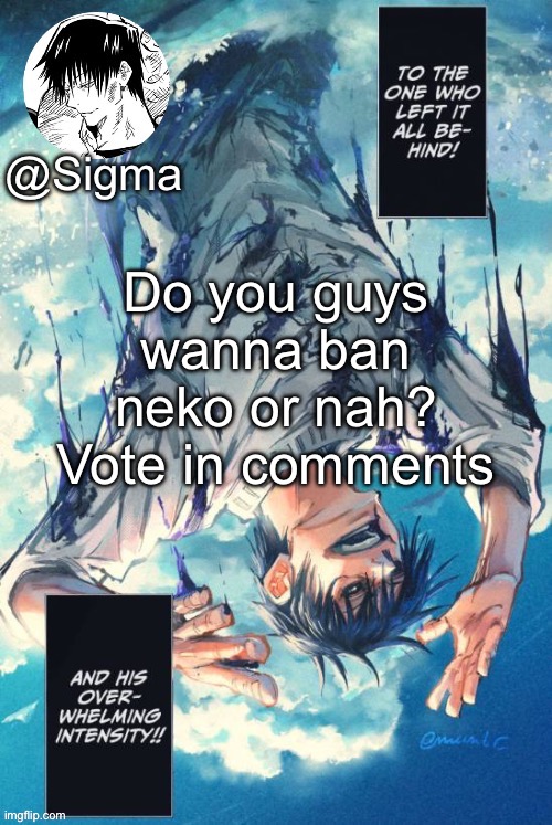 I’m just gonna hear the thoughts of the people | Do you guys wanna ban neko or nah? Vote in comments | image tagged in sigma | made w/ Imgflip meme maker
