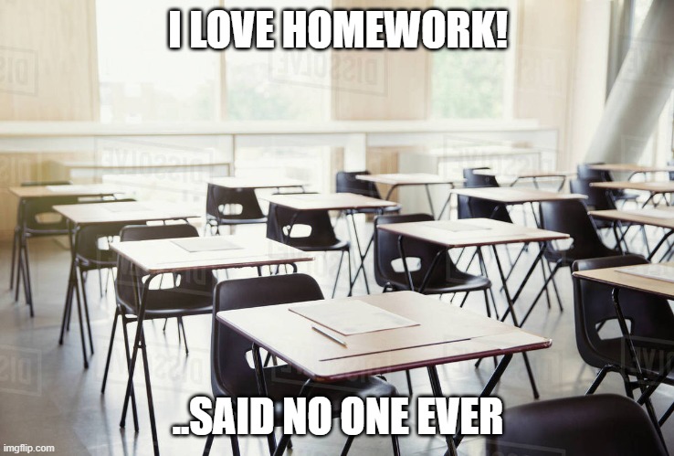 Said NO ONE EVER! | I LOVE HOMEWORK! ..SAID NO ONE EVER | image tagged in empty classroom | made w/ Imgflip meme maker