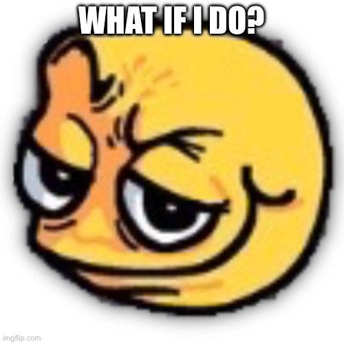 anus shit | WHAT IF I DO? | image tagged in anus shit | made w/ Imgflip meme maker