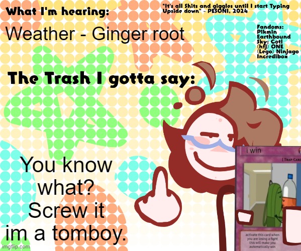 i dont act feminine at ALL. | Weather - Ginger root; You know what? Screw it im a tomboy. | image tagged in pesoni new announcement temp | made w/ Imgflip meme maker