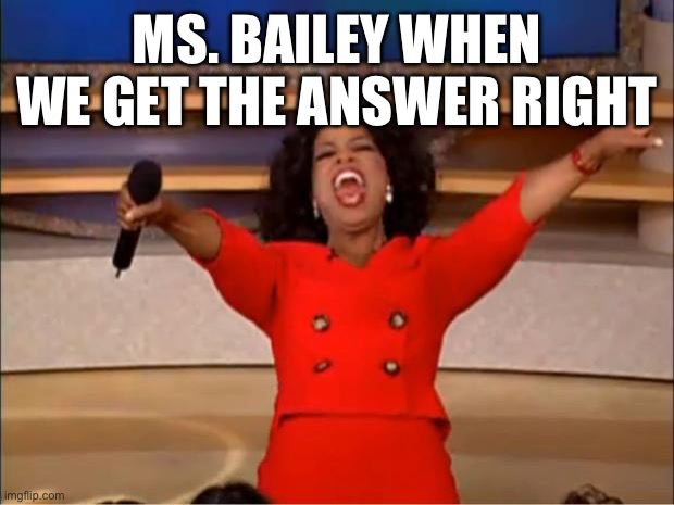 Oprah You Get A Meme | MS. BAILEY WHEN WE GET THE ANSWER RIGHT | image tagged in memes,oprah you get a | made w/ Imgflip meme maker