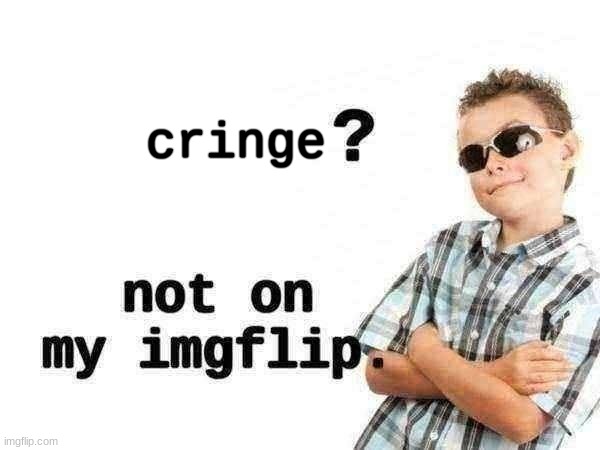 X? not on my imgflip. | cringe | image tagged in x not on my imgflip | made w/ Imgflip meme maker