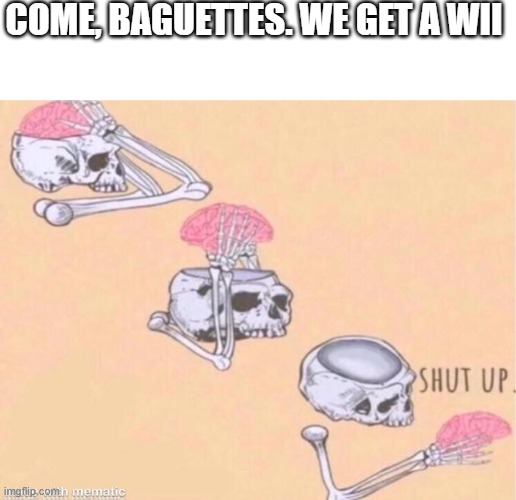 fingerdash | COME, BAGUETTES. WE GET A WII | image tagged in skeleton shut up meme | made w/ Imgflip meme maker