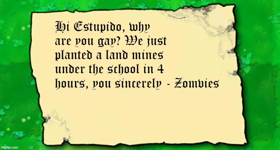 Blank Plants VS Zombies Note | Hi Estupido, why are you gay? We just planted a land mines under the school in 4 hours, you sincerely - Zomvies | image tagged in blank plants vs zombies note | made w/ Imgflip meme maker