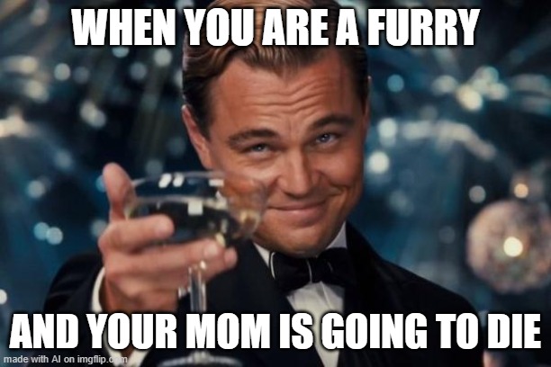 Leonardo Dicaprio Cheers Meme | WHEN YOU ARE A FURRY; AND YOUR MOM IS GOING TO DIE | image tagged in memes,leonardo dicaprio cheers | made w/ Imgflip meme maker