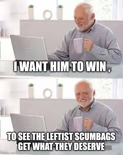 Hide the Pain Harold Meme | I WANT HIM TO WIN , TO SEE THE LEFTIST SCUMBAGS
GET WHAT THEY DESERVE | image tagged in memes,hide the pain harold | made w/ Imgflip meme maker