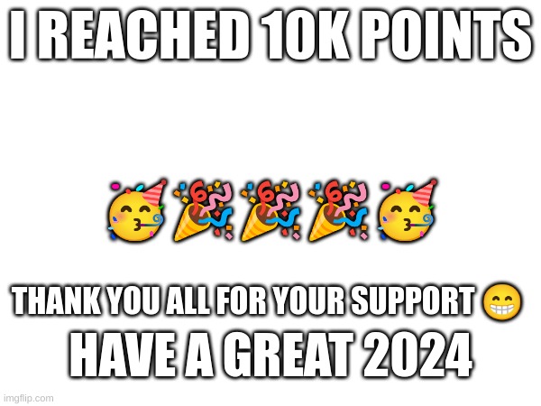 Thank you all for your support! | I REACHED 10K POINTS; 🥳🎉🎉🎉🥳; THANK YOU ALL FOR YOUR SUPPORT 😁; HAVE A GREAT 2024 | image tagged in thank you,10k,celebration,party | made w/ Imgflip meme maker