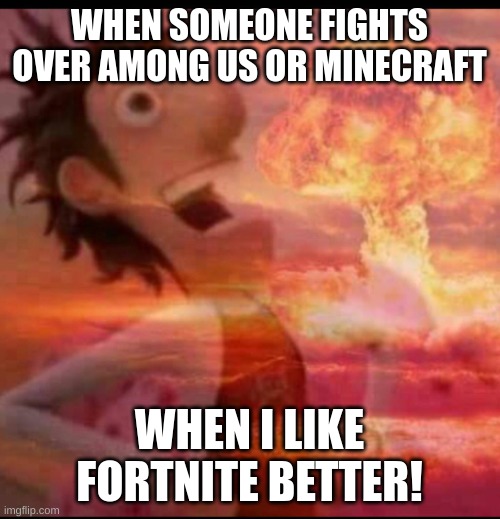 MushroomCloudy | WHEN SOMEONE FIGHTS OVER AMONG US OR MINECRAFT WHEN I LIKE FORTNITE BETTER! | image tagged in mushroomcloudy | made w/ Imgflip meme maker