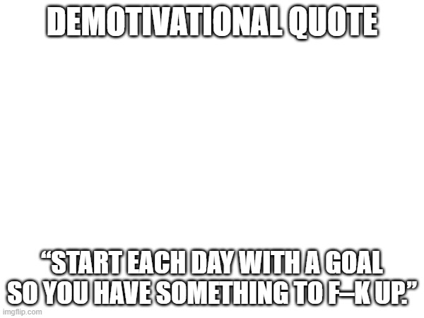 DEMOTIVATIONAL QUOTE; “START EACH DAY WITH A GOAL SO YOU HAVE SOMETHING TO F–K UP.” | image tagged in demotivationals | made w/ Imgflip meme maker