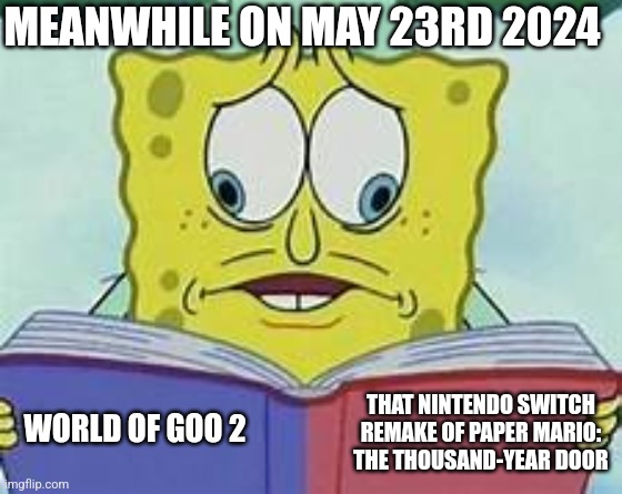 Spongebob Crosseyed book meme | MEANWHILE ON MAY 23RD 2024; THAT NINTENDO SWITCH REMAKE OF PAPER MARIO: THE THOUSAND-YEAR DOOR; WORLD OF GOO 2 | image tagged in spongebob crosseyed book meme,barbenheimer,paper mario,world of goo | made w/ Imgflip meme maker