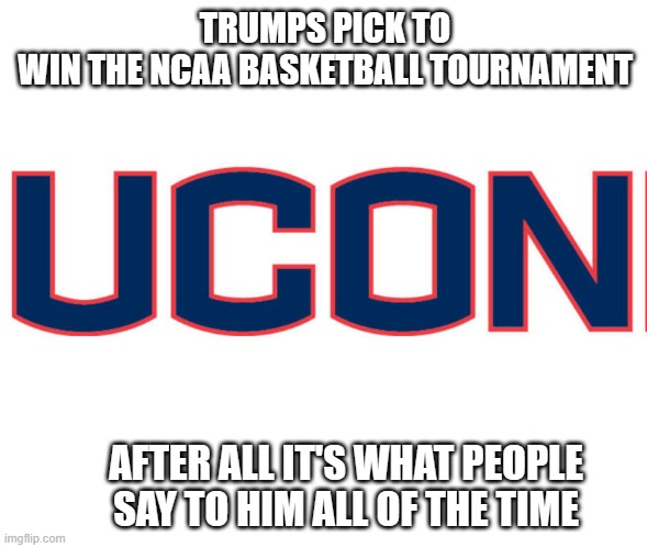 memes by Brad why trump likes UCONN | TRUMPS PICK TO WIN THE NCAA BASKETBALL TOURNAMENT; AFTER ALL IT'S WHAT PEOPLE SAY TO HIM ALL OF THE TIME | image tagged in fun,funny,bad pun trump,donald trump,basketball meme,humor | made w/ Imgflip meme maker