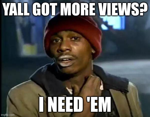 Come on guys | YALL GOT MORE VIEWS? I NEED 'EM | image tagged in memes,y'all got any more of that | made w/ Imgflip meme maker