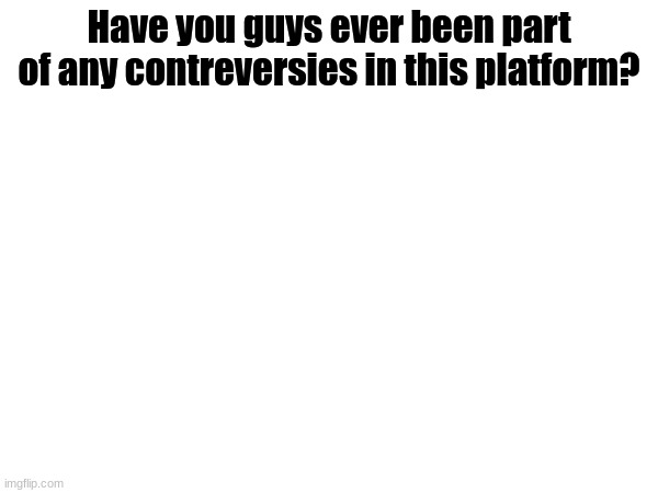 Have you guys ever been part of any contreversies in this platform? | image tagged in memes | made w/ Imgflip meme maker