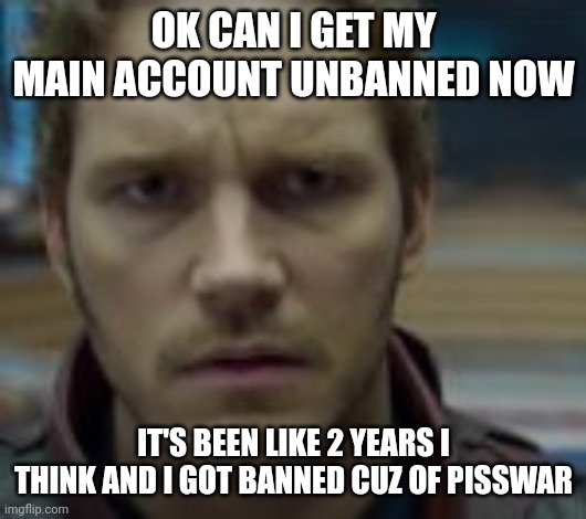 Chris Pratt what | OK CAN I GET MY MAIN ACCOUNT UNBANNED NOW; IT'S BEEN LIKE 2 YEARS I THINK AND I GOT BANNED CUZ OF PISSWAR | image tagged in chris pratt what | made w/ Imgflip meme maker