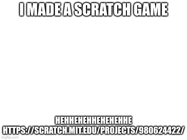 https://scratch.mit.edu/projects/980624422/ | I MADE A SCRATCH GAME; HEHHEHEHHEHEHEHHE
HTTPS://SCRATCH.MIT.EDU/PROJECTS/980624422/ | made w/ Imgflip meme maker