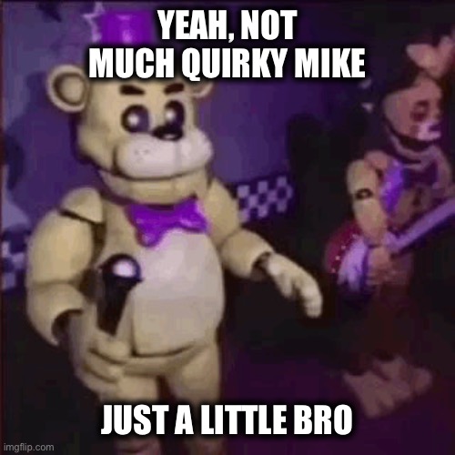 A bit | YEAH, NOT MUCH QUIRKY MIKE; JUST A LITTLE BRO | image tagged in fredbear | made w/ Imgflip meme maker
