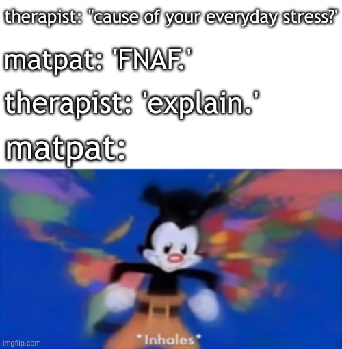 we miss you matpat... | therapist: "cause of your everyday stress?'; matpat: 'FNAF.'; therapist: 'explain.'; matpat: | image tagged in yakko inhale,matpat,five nights at freddys,fredbear will eat all of your delectable kids | made w/ Imgflip meme maker