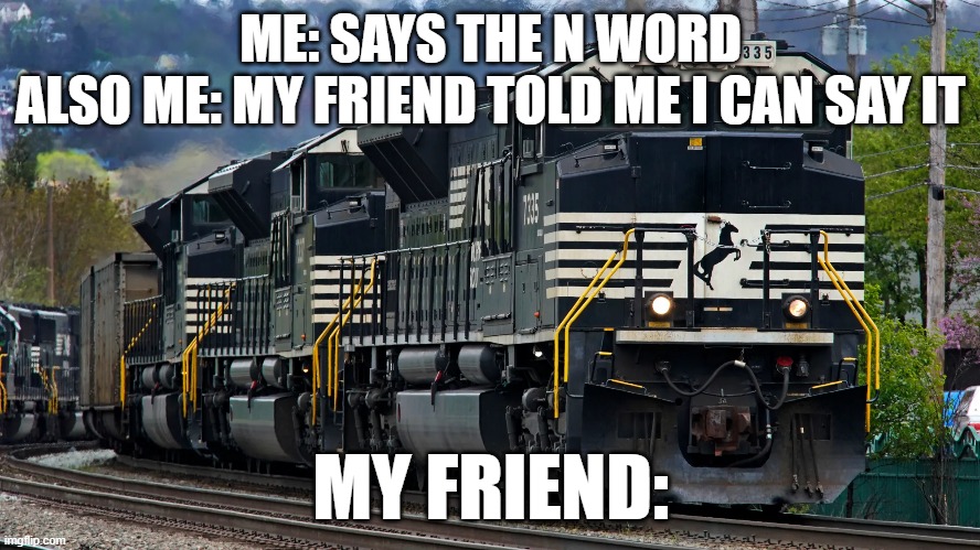 Bombaclaaaaat | ME: SAYS THE N WORD
ALSO ME: MY FRIEND TOLD ME I CAN SAY IT; MY FRIEND: | image tagged in funny,train | made w/ Imgflip meme maker
