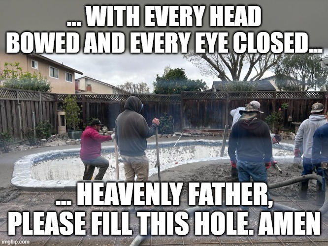 Concrete workers | ... WITH EVERY HEAD BOWED AND EVERY EYE CLOSED... ... HEAVENLY FATHER, PLEASE FILL THIS HOLE. AMEN | image tagged in concrete,workers,pool | made w/ Imgflip meme maker