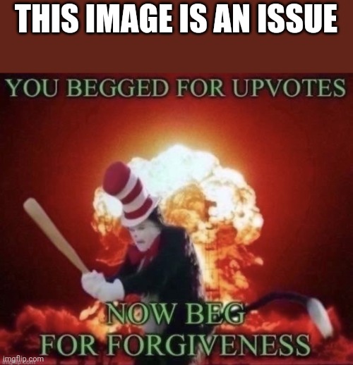 I hate up vote begging as much as the next guy, but this image is way overused | THIS IMAGE IS AN ISSUE | image tagged in beg for forgiveness,no | made w/ Imgflip meme maker