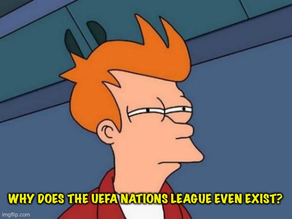 Just wondering, I'm watching Fubo | WHY DOES THE UEFA NATIONS LEAGUE EVEN EXIST? | image tagged in memes,futurama fry | made w/ Imgflip meme maker