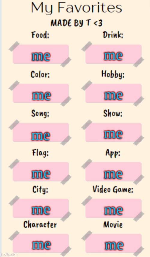 My Favorites made by T | me; me; me; me; me; me; me; me; me; me; me; me | image tagged in my favorites made by t | made w/ Imgflip meme maker