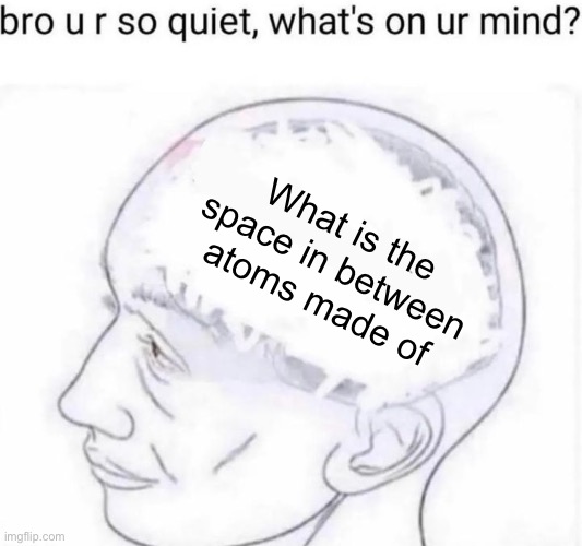 Bro you're so quiet | What is the space in between atoms made of | image tagged in bro you're so quiet | made w/ Imgflip meme maker