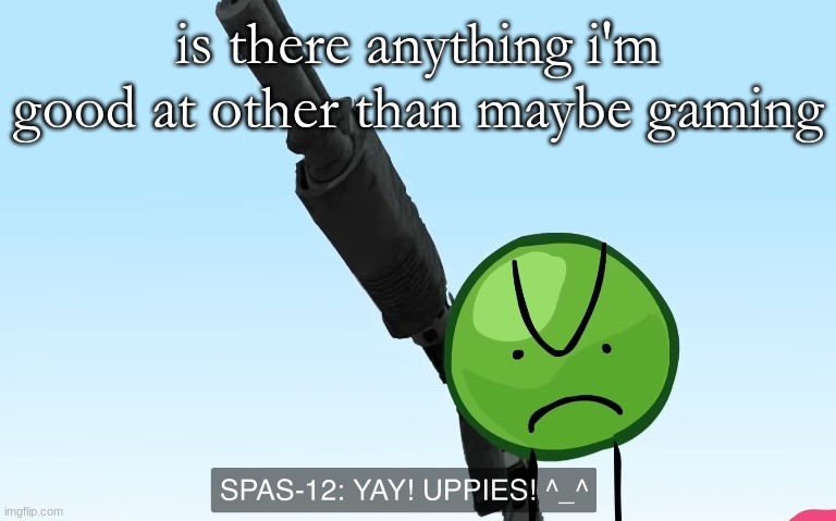 uppies | is there anything i'm good at other than maybe gaming | image tagged in uppies | made w/ Imgflip meme maker