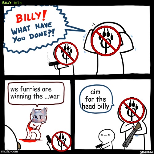 calling all anti furries... that are still here | we furries are winning the ...war; aim for the head billy | image tagged in billy what have you done | made w/ Imgflip meme maker