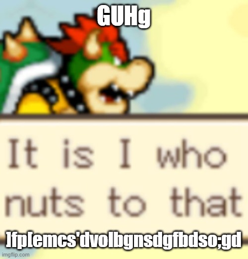 It is I who nuts to that | GUHg; ]fp[emcs'dvolbgnsdgfbdso;gd | image tagged in it is i who nuts to that | made w/ Imgflip meme maker