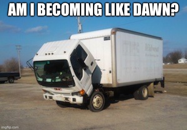 Am I like dawn at all? | AM I BECOMING LIKE DAWN? | image tagged in memes,okay truck | made w/ Imgflip meme maker