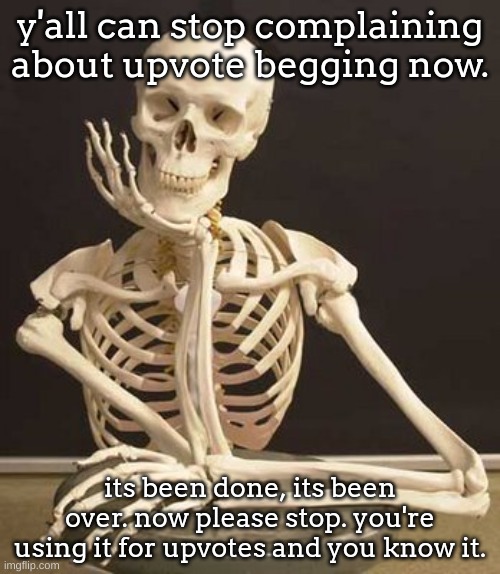 it doesn't need to be like this. cmon. just stop already. | y'all can stop complaining about upvote begging now. its been done, its been over. now please stop. you're using it for upvotes and you know it. | image tagged in skull | made w/ Imgflip meme maker