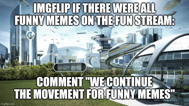 The future world if | IMGFLIP IF THERE WERE ALL FUNNY MEMES ON THE FUN STREAM:; COMMENT "WE CONTINUE THE MOVEMENT FOR FUNNY MEMES" | image tagged in the future world if | made w/ Imgflip meme maker