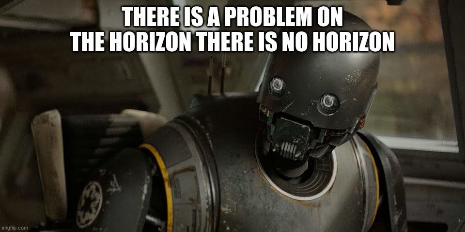 droid | THERE IS A PROBLEM ON THE HORIZON THERE IS NO HORIZON | image tagged in droid | made w/ Imgflip meme maker
