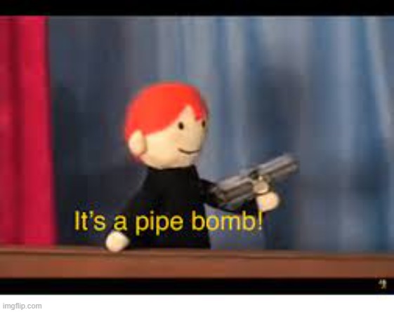 it's a pipe bomb! | image tagged in it's a pipe bomb | made w/ Imgflip meme maker