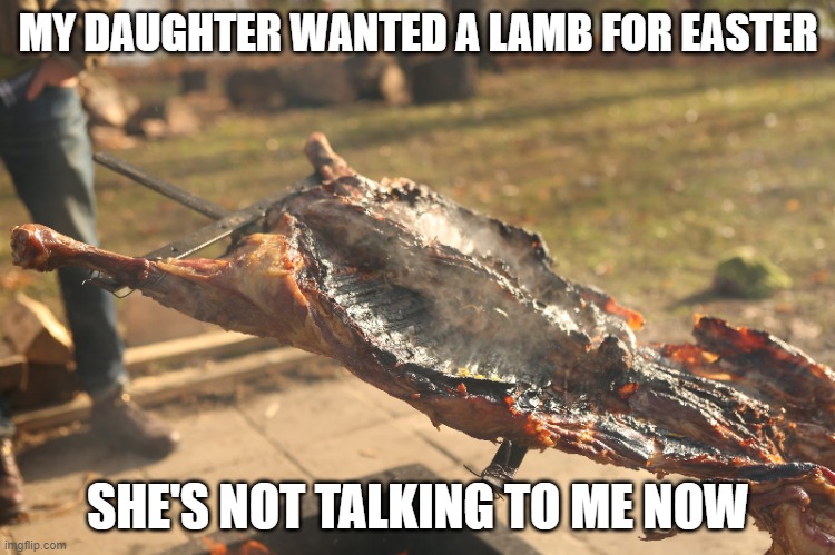 My daughter wanted a lamb | MY DAUGHTER WANTED A LAMB FOR EASTER; SHE'S NOT TALKING TO ME NOW | image tagged in roast goat lamb bbq | made w/ Imgflip meme maker