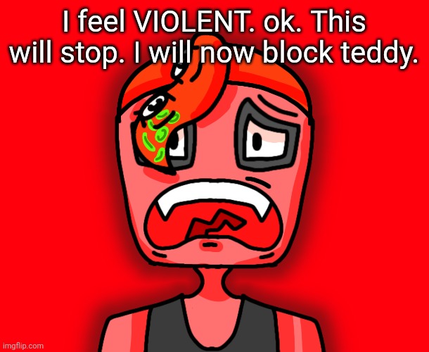 Yeah buddy. | I feel VIOLENT. ok. This will stop. I will now block teddy. | image tagged in octollie disturbed | made w/ Imgflip meme maker